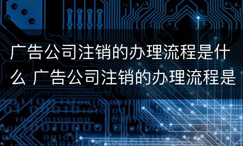 广告公司注销的办理流程是什么 广告公司注销的办理流程是什么呢