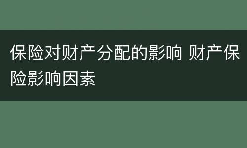 保险对财产分配的影响 财产保险影响因素