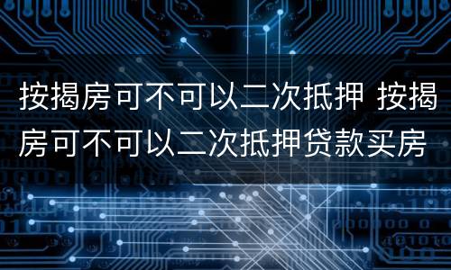 按揭房可不可以二次抵押 按揭房可不可以二次抵押贷款买房