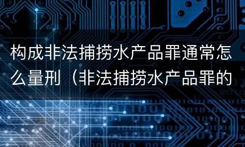 构成非法捕捞水产品罪通常怎么量刑（非法捕捞水产品罪的量刑）