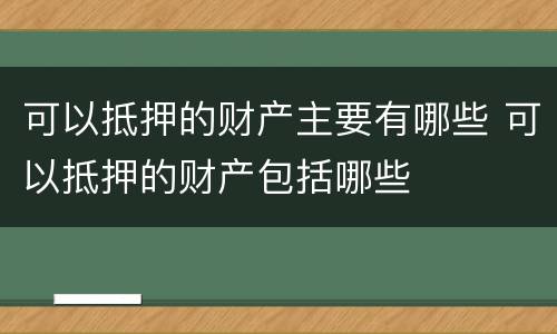 可以抵押的财产主要有哪些 可以抵押的财产包括哪些