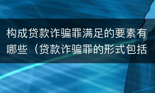 构成贷款诈骗罪满足的要素有哪些（贷款诈骗罪的形式包括）