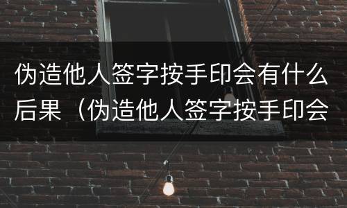 伪造他人签字按手印会有什么后果（伪造他人签字按手印会有什么后果吗）