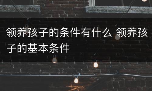 领养孩子的条件有什么 领养孩子的基本条件