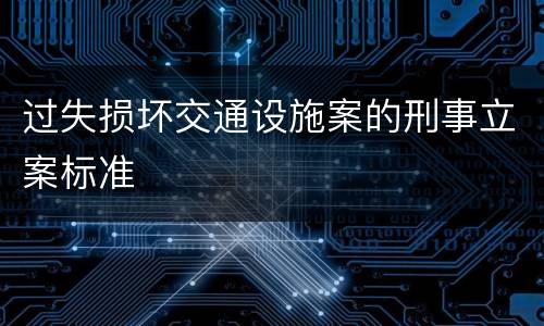 过失损坏交通设施案的刑事立案标准