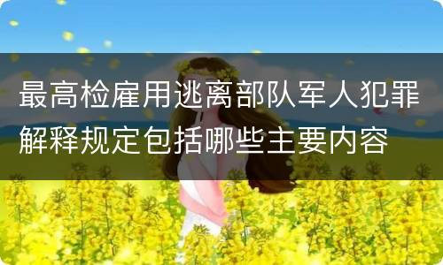 最高检雇用逃离部队军人犯罪解释规定包括哪些主要内容