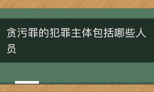 贪污罪的犯罪主体包括哪些人员