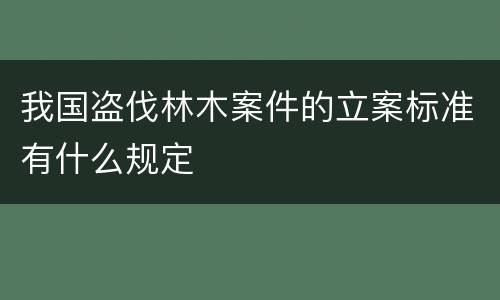 我国盗伐林木案件的立案标准有什么规定