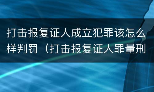 打击报复证人成立犯罪该怎么样判罚（打击报复证人罪量刑）