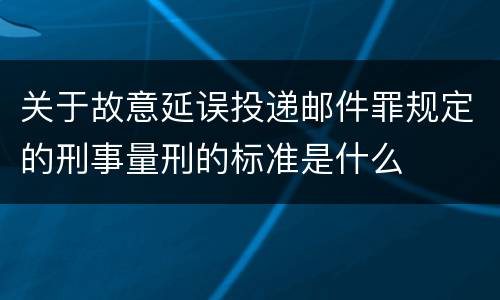 关于故意延误投递邮件罪规定的刑事量刑的标准是什么