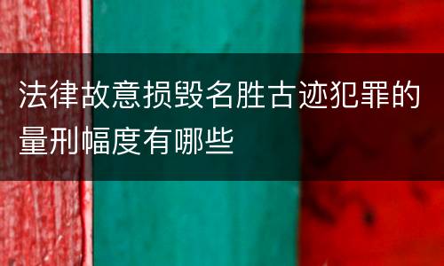 法律故意损毁名胜古迹犯罪的量刑幅度有哪些