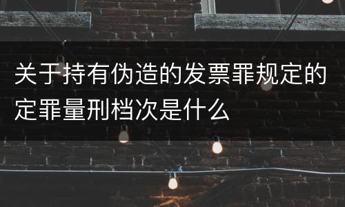 关于持有伪造的发票罪规定的定罪量刑档次是什么