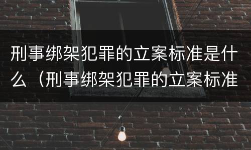 刑事绑架犯罪的立案标准是什么（刑事绑架犯罪的立案标准是什么呢）