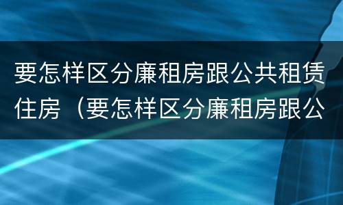 要怎样区分廉租房跟公共租赁住房（要怎样区分廉租房跟公共租赁住房呢）