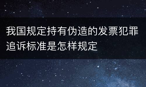我国规定持有伪造的发票犯罪追诉标准是怎样规定