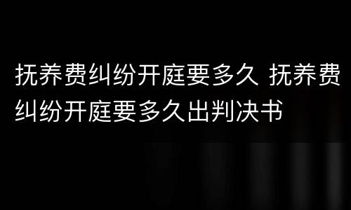 抚养费纠纷开庭要多久 抚养费纠纷开庭要多久出判决书