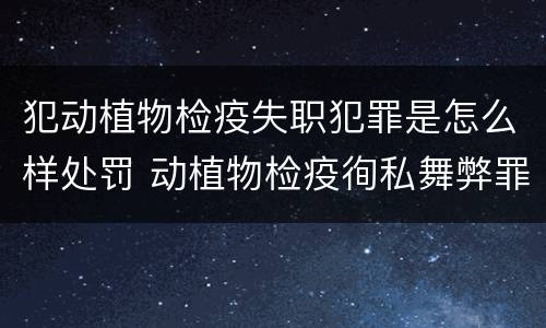 犯动植物检疫失职犯罪是怎么样处罚 动植物检疫徇私舞弊罪量刑