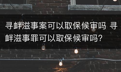 寻衅滋事案可以取保候审吗 寻衅滋事罪可以取保候审吗?