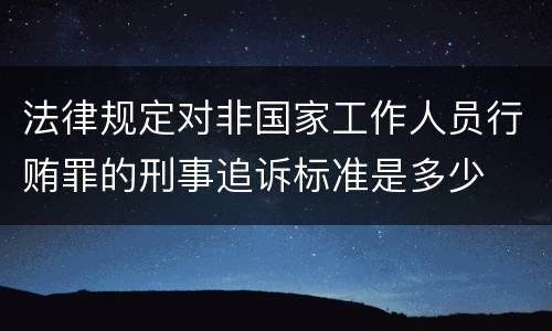 法律规定对非国家工作人员行贿罪的刑事追诉标准是多少