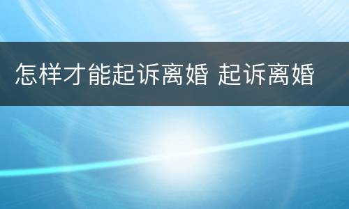 怎样才能起诉离婚 起诉离婚