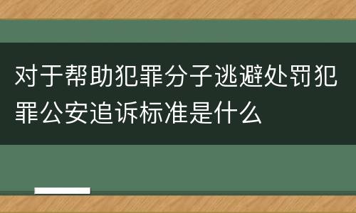 对于帮助犯罪分子逃避处罚犯罪公安追诉标准是什么
