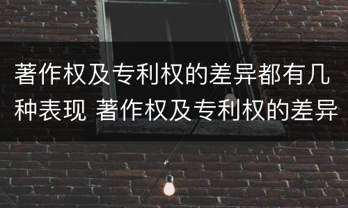 著作权及专利权的差异都有几种表现 著作权及专利权的差异都有几种表现方式