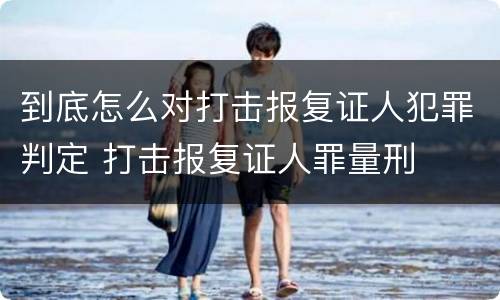 到底怎么对打击报复证人犯罪判定 打击报复证人罪量刑