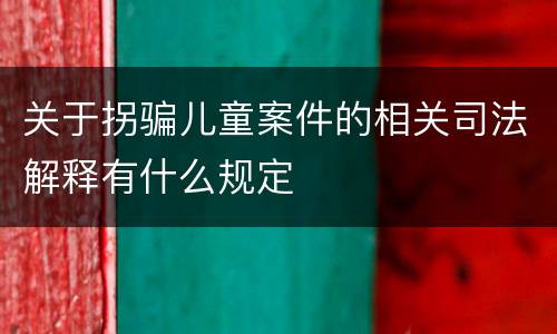 关于拐骗儿童案件的相关司法解释有什么规定
