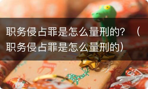 职务侵占罪是怎么量刑的？（职务侵占罪是怎么量刑的）