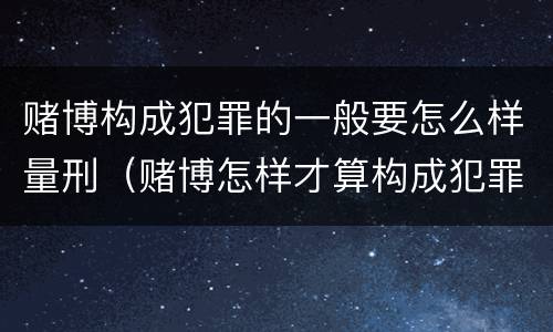 赌博构成犯罪的一般要怎么样量刑（赌博怎样才算构成犯罪）