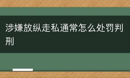 涉嫌放纵走私通常怎么处罚判刑