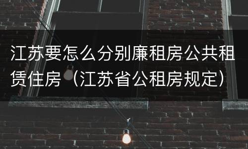 江苏要怎么分别廉租房公共租赁住房（江苏省公租房规定）