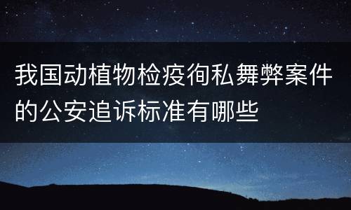 我国动植物检疫徇私舞弊案件的公安追诉标准有哪些