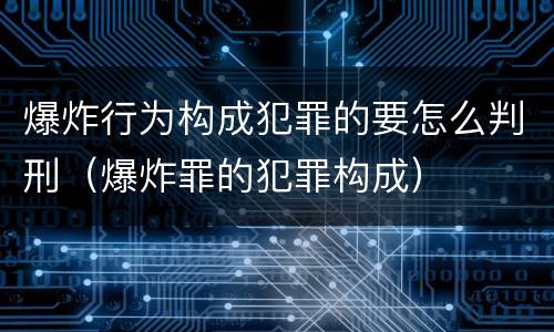 爆炸行为构成犯罪的要怎么判刑（爆炸罪的犯罪构成）