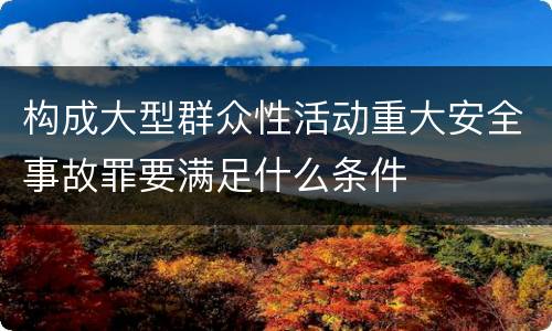 构成大型群众性活动重大安全事故罪要满足什么条件