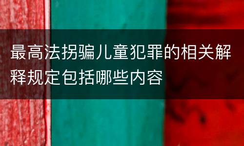 最高法拐骗儿童犯罪的相关解释规定包括哪些内容