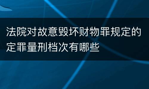 法院对故意毁坏财物罪规定的定罪量刑档次有哪些