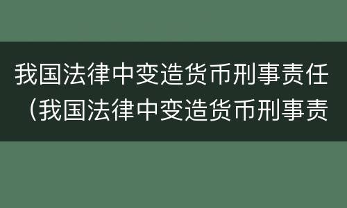 我国法律中变造货币刑事责任（我国法律中变造货币刑事责任是指）