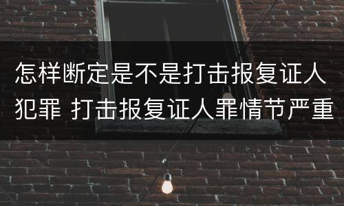怎样断定是不是打击报复证人犯罪 打击报复证人罪情节严重