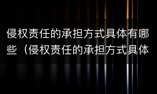 侵权责任的承担方式具体有哪些（侵权责任的承担方式具体有哪些类型）