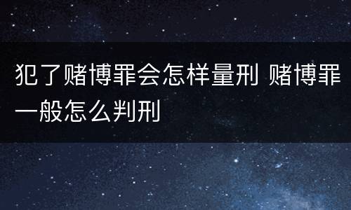 犯了赌博罪会怎样量刑 赌博罪一般怎么判刑