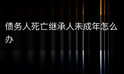 债务人死亡继承人未成年怎么办