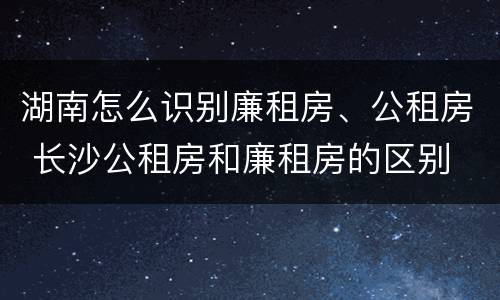 湖南怎么识别廉租房、公租房 长沙公租房和廉租房的区别