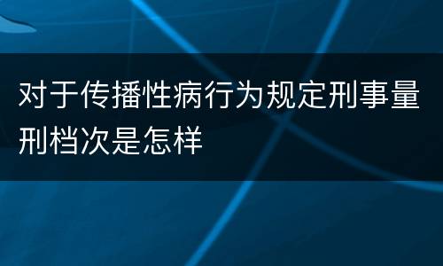 对于传播性病行为规定刑事量刑档次是怎样