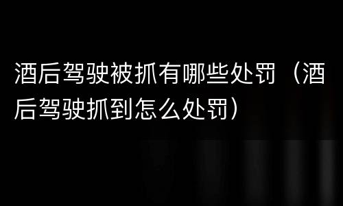 酒后驾驶被抓有哪些处罚（酒后驾驶抓到怎么处罚）