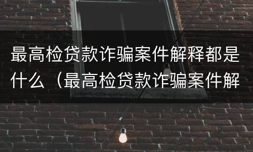 最高检贷款诈骗案件解释都是什么（最高检贷款诈骗案件解释都是什么内容）