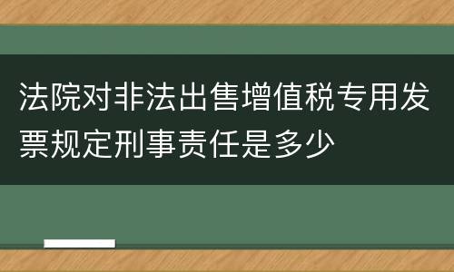 法院对非法出售增值税专用发票规定刑事责任是多少