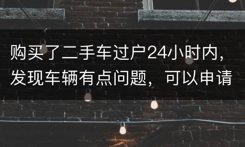 购买了二手车过户24小时内，发现车辆有点问题，可以申请退款吗