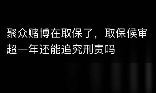 聚众赌博在取保了，取保候审超一年还能追究刑责吗