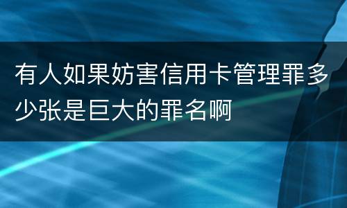 有人如果妨害信用卡管理罪多少张是巨大的罪名啊